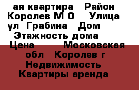 1 - ая квартира › Район ­ Королев М.О. › Улица ­ ул. Грабина › Дом ­ 24 › Этажность дома ­ 9 › Цена ­ 18 - Московская обл., Королев г. Недвижимость » Квартиры аренда   